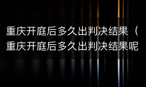 重庆开庭后多久出判决结果（重庆开庭后多久出判决结果呢）