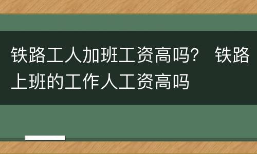 铁路工人加班工资高吗？ 铁路上班的工作人工资高吗