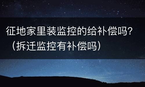 征地家里装监控的给补偿吗？（拆迁监控有补偿吗）