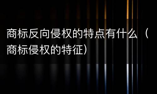 商标反向侵权的特点有什么（商标侵权的特征）