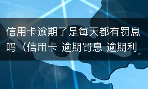 信用卡逾期了是每天都有罚息吗（信用卡 逾期罚息 逾期利息）