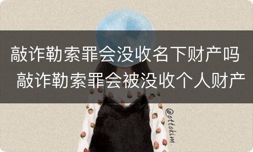敲诈勒索罪会没收名下财产吗 敲诈勒索罪会被没收个人财产吗