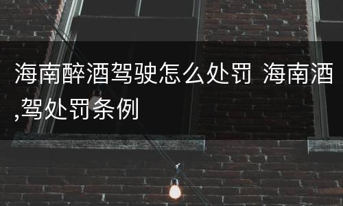 海南醉酒驾驶怎么处罚 海南酒,驾处罚条例
