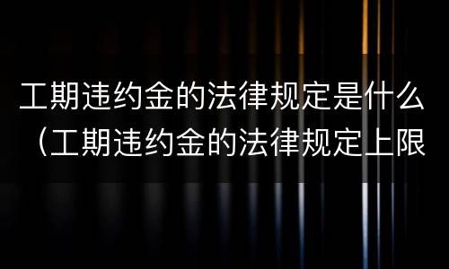 工期违约金的法律规定是什么（工期违约金的法律规定上限）