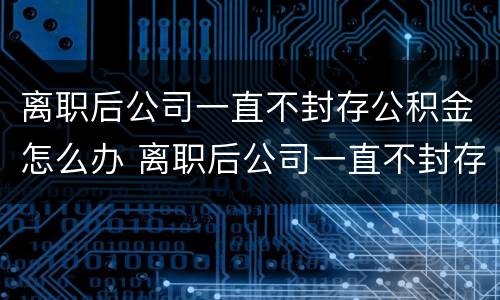 离职后公司一直不封存公积金怎么办 离职后公司一直不封存公积金怎么办理
