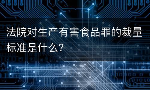 法院对生产有害食品罪的裁量标准是什么？