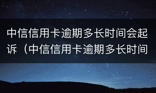 中信信用卡逾期多长时间会起诉（中信信用卡逾期多长时间会起诉对方）