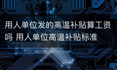 用人单位发的高温补贴算工资吗 用人单位高温补贴标准