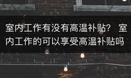 室内工作有没有高温补贴？ 室内工作的可以享受高温补贴吗
