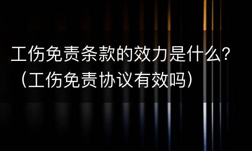 工伤免责条款的效力是什么？（工伤免责协议有效吗）