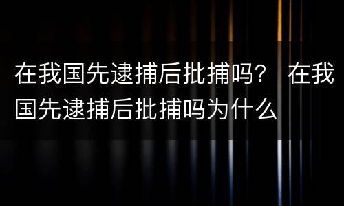 在我国先逮捕后批捕吗？ 在我国先逮捕后批捕吗为什么