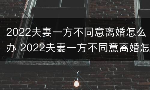2022夫妻一方不同意离婚怎么办 2022夫妻一方不同意离婚怎么办呢