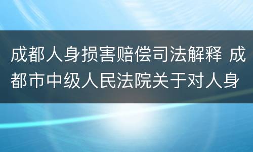 成都人身损害赔偿司法解释 成都市中级人民法院关于对人身损害