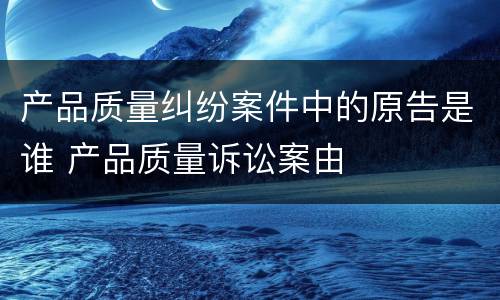产品质量纠纷案件中的原告是谁 产品质量诉讼案由