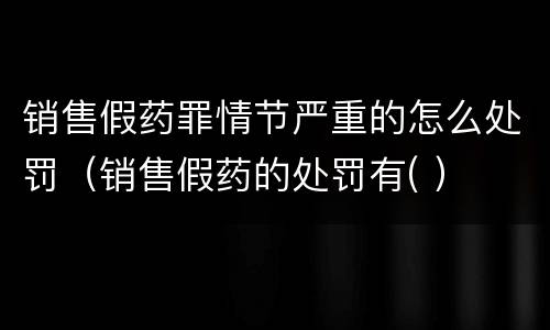 销售假药罪情节严重的怎么处罚（销售假药的处罚有( ）