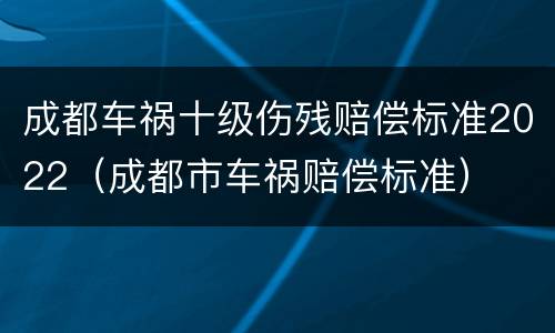 成都车祸十级伤残赔偿标准2022（成都市车祸赔偿标准）