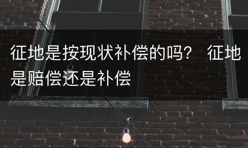 征地是按现状补偿的吗？ 征地是赔偿还是补偿