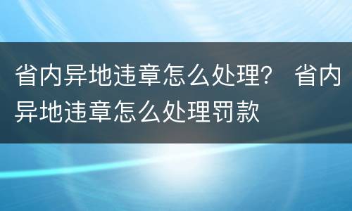 省内异地违章怎么处理？ 省内异地违章怎么处理罚款