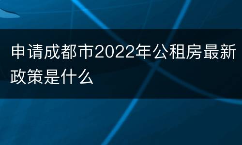 申请成都市2022年公租房最新政策是什么