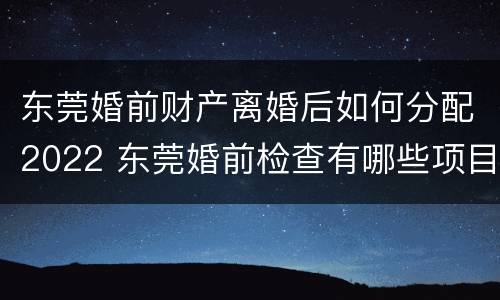 东莞婚前财产离婚后如何分配2022 东莞婚前检查有哪些项目