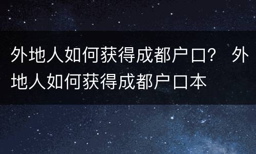 外地人如何获得成都户口？ 外地人如何获得成都户口本