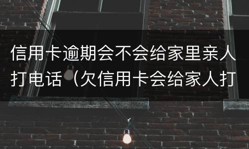 信用卡逾期会不会给家里亲人打电话（欠信用卡会给家人打电话吗）