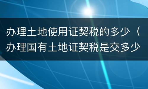 办理土地使用证契税的多少（办理国有土地证契税是交多少）