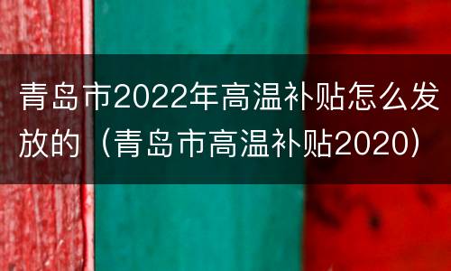 青岛市2022年高温补贴怎么发放的（青岛市高温补贴2020）