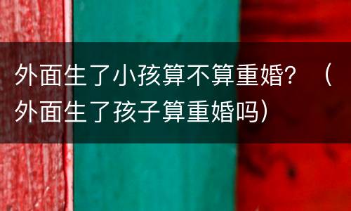 外面生了小孩算不算重婚？（外面生了孩子算重婚吗）