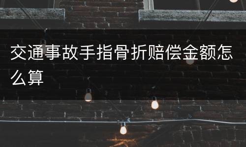 交通事故手指骨折赔偿金额怎么算