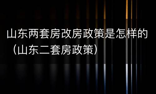 山东两套房改房政策是怎样的（山东二套房政策）