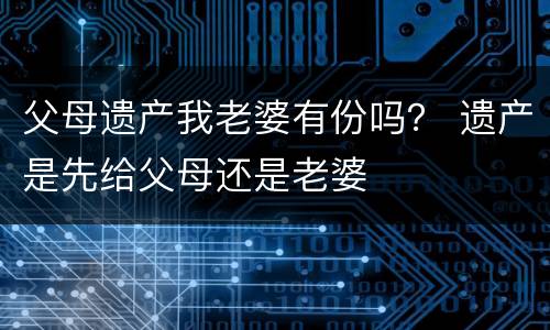 父母遗产我老婆有份吗？ 遗产是先给父母还是老婆