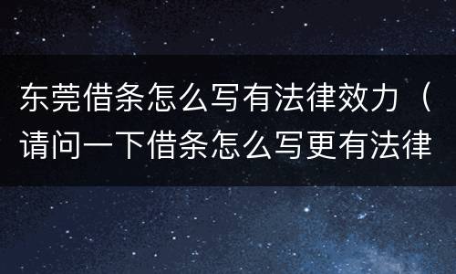 东莞借条怎么写有法律效力（请问一下借条怎么写更有法律效果）