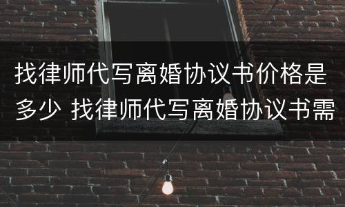 找律师代写离婚协议书价格是多少 找律师代写离婚协议书需要多少钱
