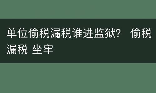 单位偷税漏税谁进监狱？ 偷税漏税 坐牢