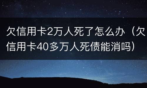 欠信用卡2万人死了怎么办（欠信用卡40多万人死债能消吗）