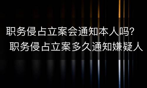 职务侵占立案会通知本人吗？ 职务侵占立案多久通知嫌疑人