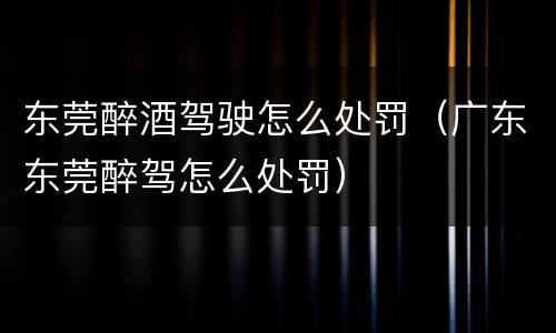 东莞醉酒驾驶怎么处罚（广东东莞醉驾怎么处罚）