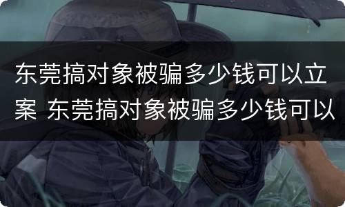 东莞搞对象被骗多少钱可以立案 东莞搞对象被骗多少钱可以立案起诉