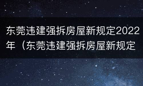 东莞违建强拆房屋新规定2022年（东莞违建强拆房屋新规定2022年级）