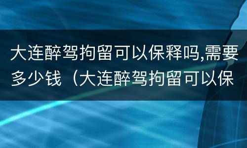 大连醉驾拘留可以保释吗,需要多少钱（大连醉驾拘留可以保释吗,需要多少钱一天）