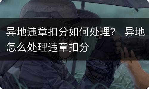 异地违章扣分如何处理？ 异地怎么处理违章扣分
