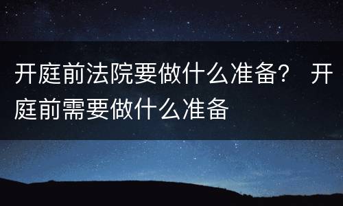 开庭前法院要做什么准备？ 开庭前需要做什么准备