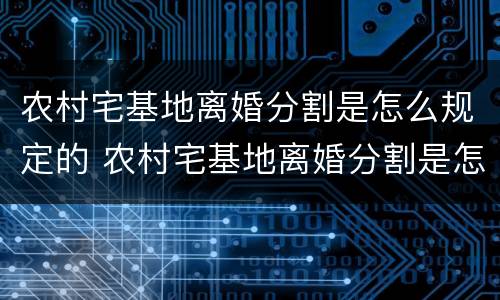 农村宅基地离婚分割是怎么规定的 农村宅基地离婚分割是怎么规定的呢