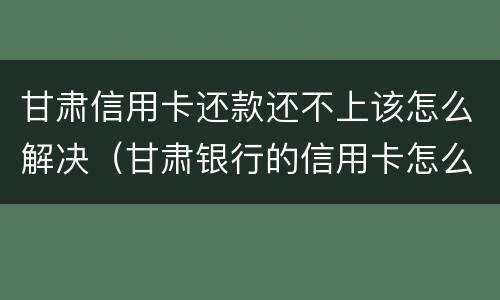 甘肃信用卡还款还不上该怎么解决（甘肃银行的信用卡怎么还款）