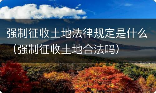 强制征收土地法律规定是什么（强制征收土地合法吗）