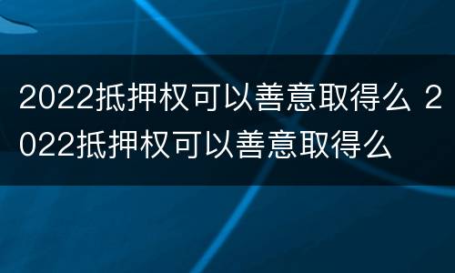 2022抵押权可以善意取得么 2022抵押权可以善意取得么