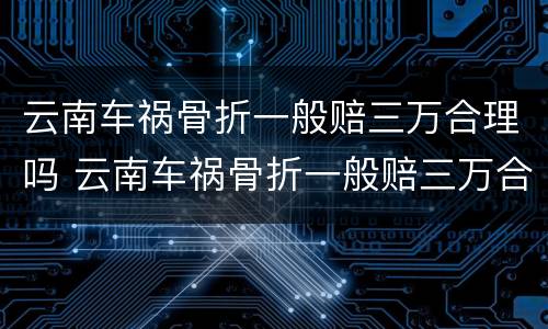 云南车祸骨折一般赔三万合理吗 云南车祸骨折一般赔三万合理吗知乎