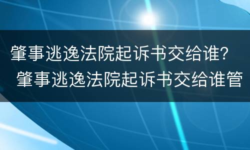 肇事逃逸法院起诉书交给谁？ 肇事逃逸法院起诉书交给谁管