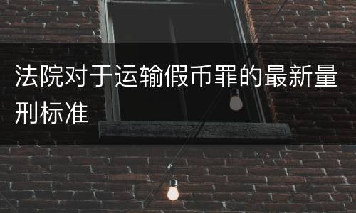 法院对于运输假币罪的最新量刑标准